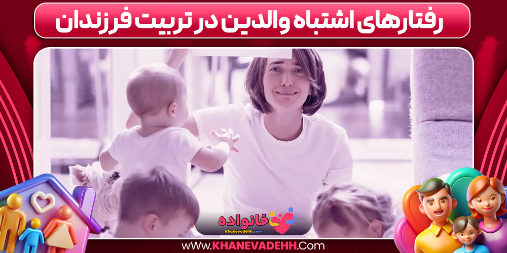 رفتارهای اشتباه والدین در تربیت فرزندان