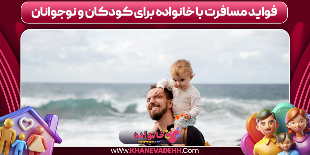 فواید مسافرت خانوادگی برای کودکان و نوجوانان 