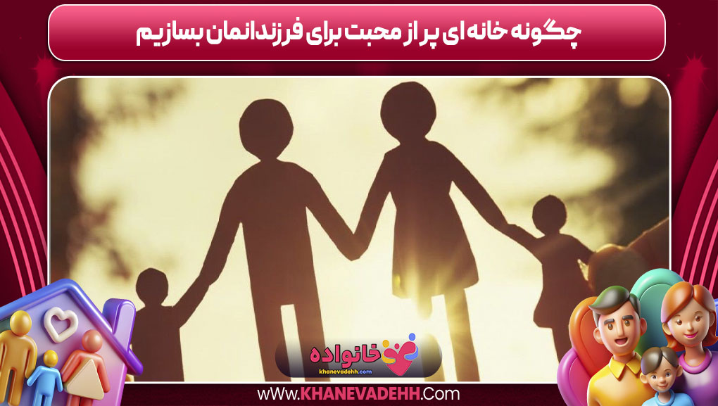 چگونه خانه ای پر از محبت برای فرزندانمان بسازیم
